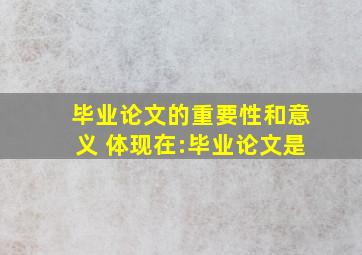 毕业论文的重要性和意义 体现在:毕业论文是